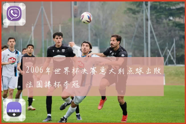 2006年世界杯决赛意大利点球击败法国捧杯夺冠