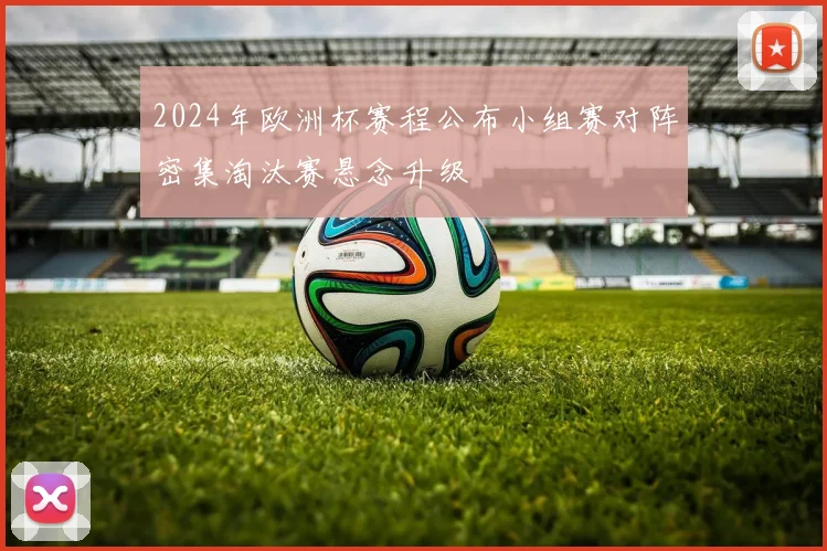2024年欧洲杯赛程公布小组赛对阵密集淘汰赛悬念升级