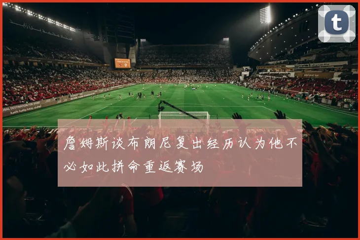 詹姆斯谈布朗尼复出经历认为他不必如此拼命重返赛场