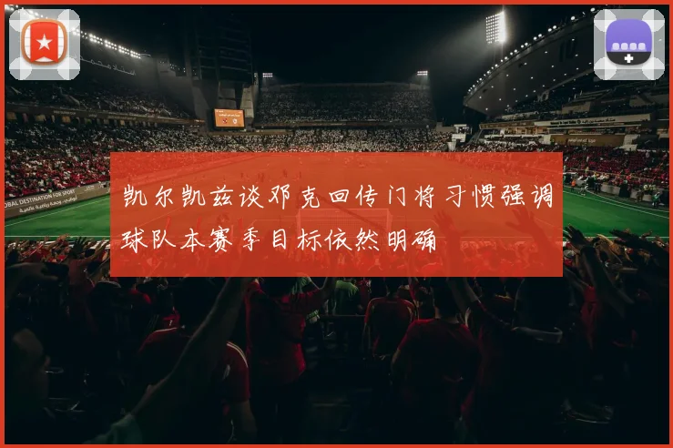 凯尔凯兹谈邓克回传门将习惯强调球队本赛季目标依然明确