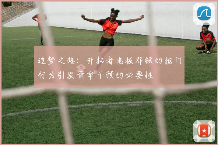 追梦之路：开拓者老板邓顿的抠门行为引发萧华干预的必要性