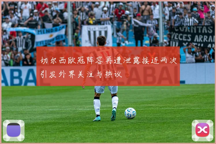 切尔西欧冠阵容再遭泄露接连两次引发外界关注与热议