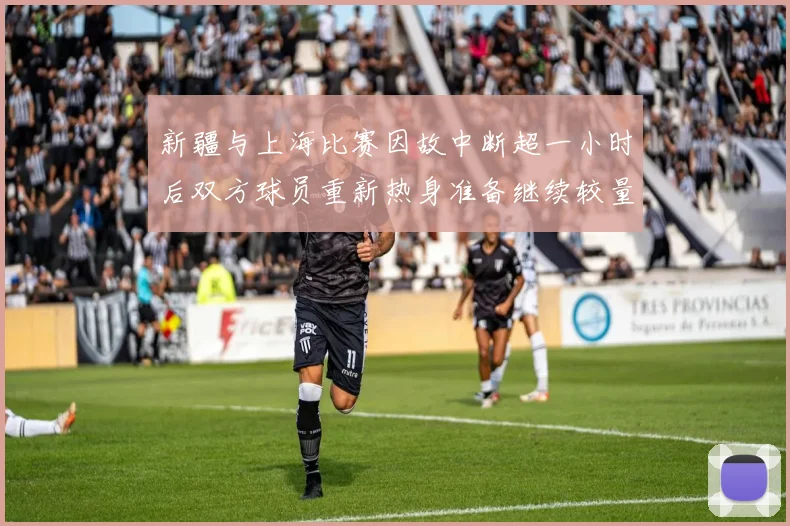 新疆与上海比赛因故中断超一小时后双方球员重新热身准备继续较量