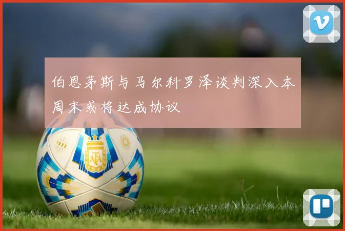 伯恩茅斯与马尔科罗泽谈判深入本周末或将达成协议