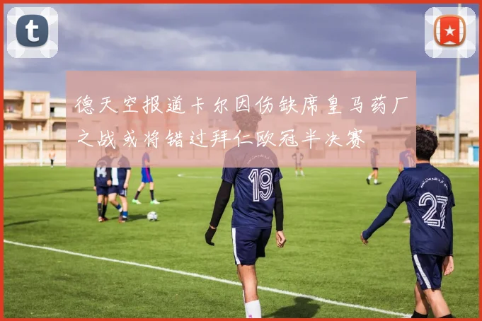 德天空报道卡尔因伤缺席皇马药厂之战或将错过拜仁欧冠半决赛