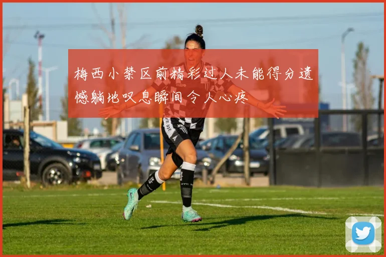 梅西小禁区前精彩过人未能得分遗憾躺地叹息瞬间令人心疼