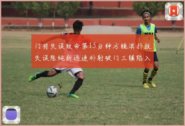 门将失误致命第15分钟方镜淇扑救失误陈纯新迅速补射破门三镇陷入被动