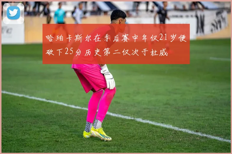 哈珀卡斯尔在季后赛中年仅21岁便砍下25分历史第二仅次于杜威
