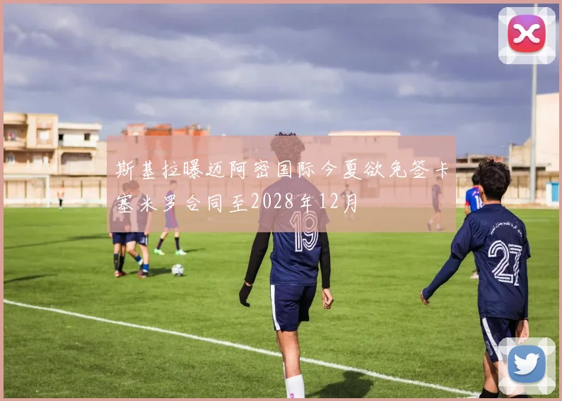 斯基拉曝迈阿密国际今夏欲免签卡塞米罗合同至2028年12月