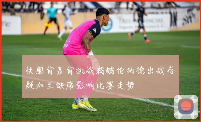 快船背靠背挑战鹈鹕伦纳德出战存疑加兰缺席影响比赛走势