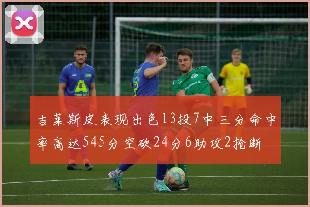 吉莱斯皮表现出色13投7中三分命中率高达545分空砍24分6助攻2抢断