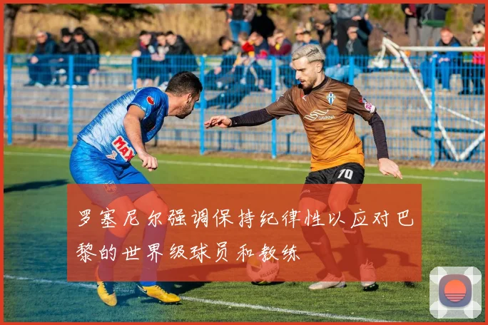 罗塞尼尔强调保持纪律性以应对巴黎的世界级球员和教练