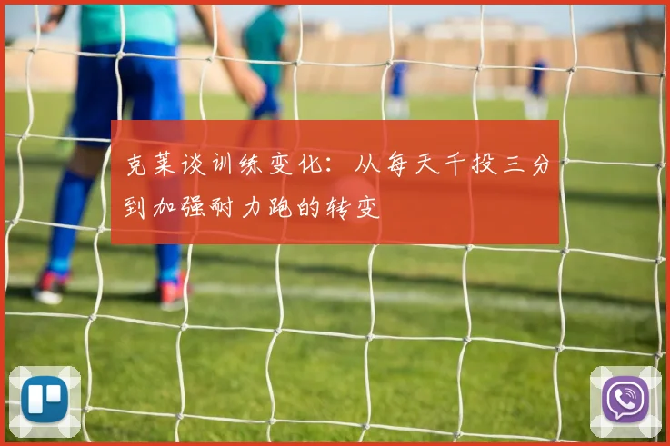 克莱谈训练变化：从每天千投三分到加强耐力跑的转变