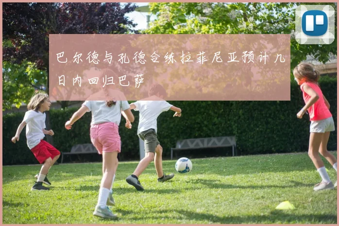 巴尔德与孔德合练拉菲尼亚预计几日内回归巴萨
