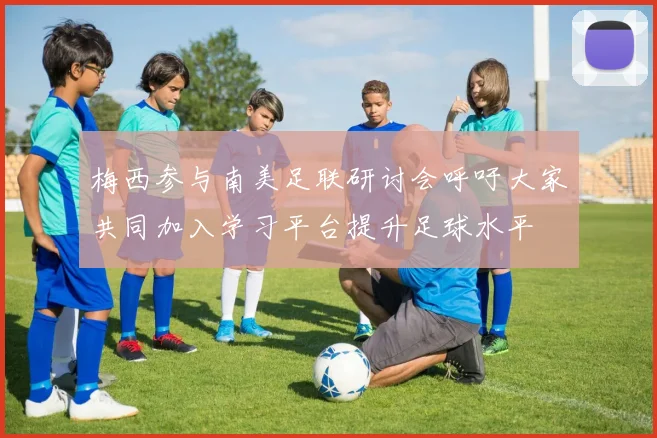 梅西参与南美足联研讨会呼吁大家共同加入学习平台提升足球水平