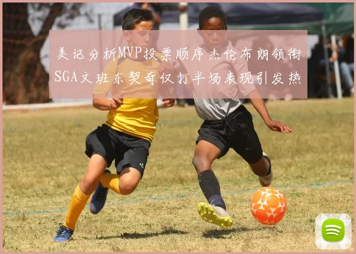 美记分析MVP投票顺序杰伦布朗领衔SGA文班东契奇仅打半场表现引发热议