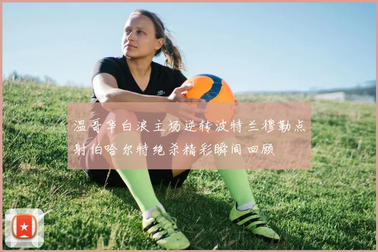 温哥华白浪主场逆转波特兰穆勒点射伯哈尔特绝杀精彩瞬间回顾