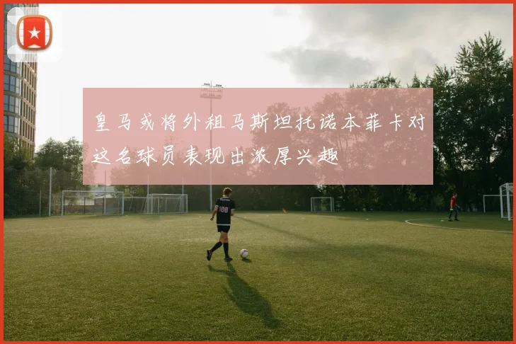 皇马或将外租马斯坦托诺本菲卡对这名球员表现出浓厚兴趣